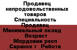 Продавец непродовольственных товаров › Специальность ­ Продавец › Минимальный оклад ­ 10 000 › Возраст ­ 27 - Мордовия респ., Саранск г. Работа » Резюме   . Мордовия респ.,Саранск г.